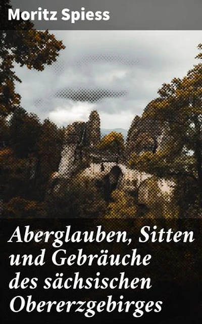 Aberglauben, Sitten und Gebräuche des sächsischen Obererzgebirges: Ein Beitrag zur Kenntnis des Volksglaubens und Volkslebens im Königreich Sachsen
