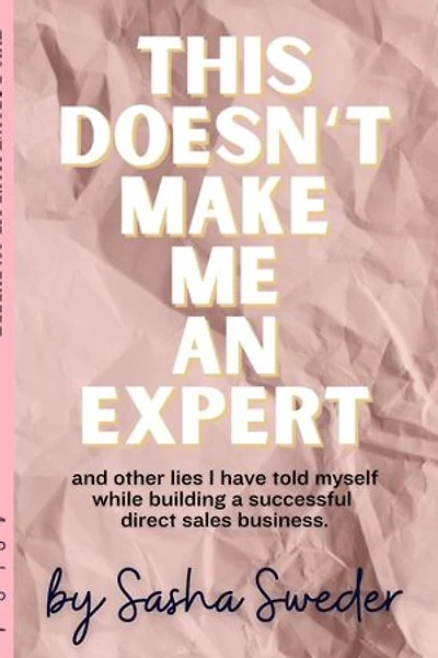 This Doesn't Make Me An Expert: and other lies I have told myself while building a successful direct sales business.