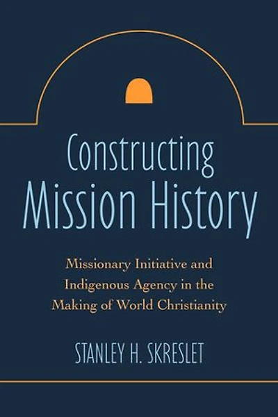 Constructing Mission History: Missionary Initiative and Indigenous Agency the Making of World Christianity