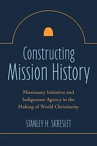 Constructing Mission History: Missionary Initiative and Indigenous Agency the Making of World Christianity