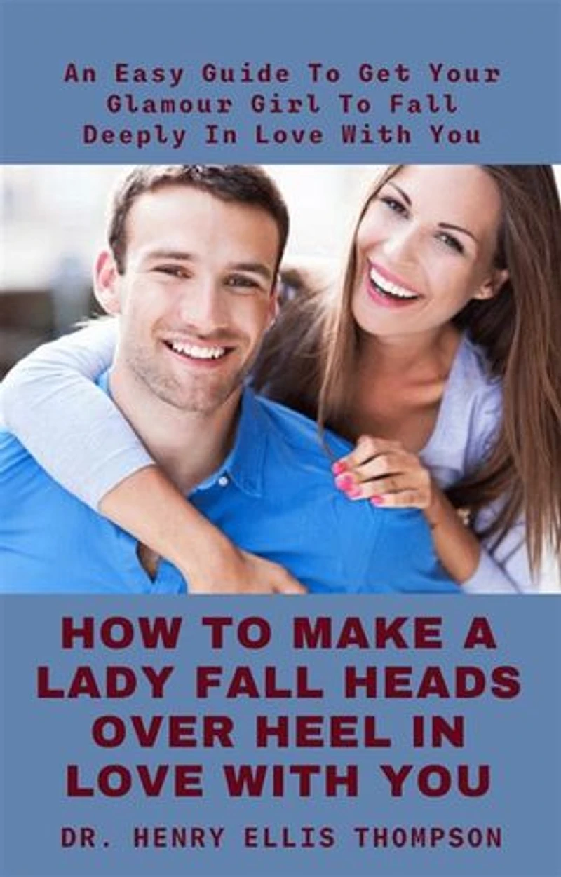 How To Make A Lady Fall Heads Over Heel In Love With You: An Easy Guide To Get Your Glamour Girl To Fall Deeply In Love With You