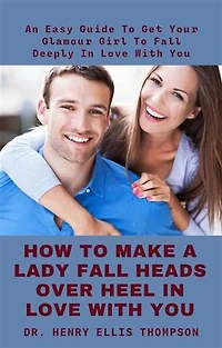 How To Make A Lady Fall Heads Over Heel In Love With You: An Easy Guide To Get Your Glamour Girl To Fall Deeply In Love With You