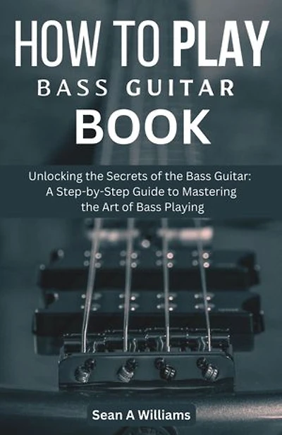 How to play bass guitar book: Unlocking the Secrets of the Bass Guitar: A Step-by-Step Guide to Mastering the Art of Bass Playing