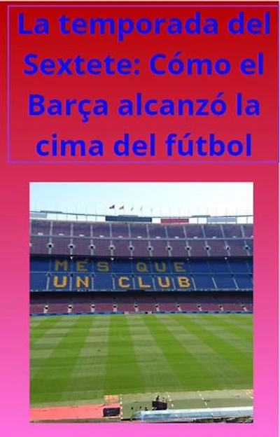 La temporada del Sextete: Cómo el Barça alcanzó la cima del fútbol: fcb, #1