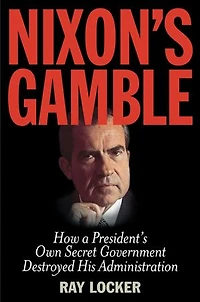 Nixon's Gamble: How a President's Own Secret Government Destroyed His Administration