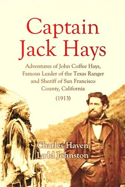 Captain Jack Hays: Adventures of John Coffee Hays, Famous Leader of the Texas Ranger and Sheriff of San Francisco County, California