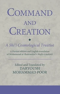 Command and Creation: A Shi'i Cosmological Treatise: Persian edition English translation of Muhammad al-Shahrastani's Majlis-i maktub