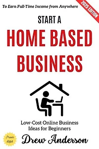 Start a Home-Based Business:: Low-Cost Online Business Ideas for Beginners to Earn Full-Time Income from Anywhere