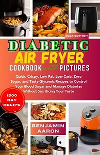 DIABETIC AIR FRYER COOKBOOK WITH PICTURES: Quick, Crispy, Low Fat, Low Carb, Zero Sugar, and Tasty Glycemic Recipes to Control your Blood Sugar and Manage Diabetes Without Sacrificing your Taste