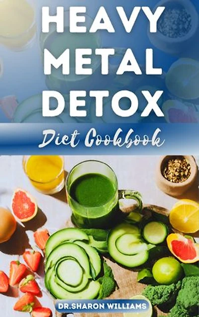 THE HEAVY METAL HEALTHY DETOX DIET RECIPES: Delectable & Nutritional Step-By-Step Recipes Guide to Detoxify and Remove Toxins