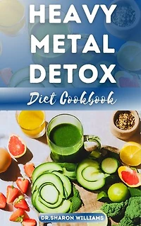 THE HEAVY METAL HEALTHY DETOX DIET RECIPES: Delectable & Nutritional Step-By-Step Recipes Guide to Detoxify and Remove Toxins