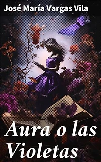 Aura o las Violetas: Edición enriquecida. Amor y pasión en una narrativa romántica intensa: la obra maestra de José María Vargas Vila