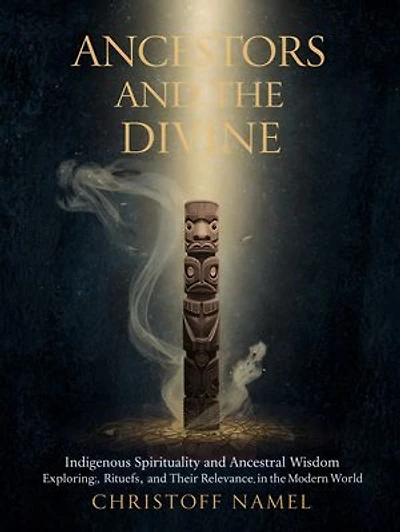 Ancestors and the Divine: Indigenous Spirituality and Ancestral Wisdom: Exploring Beliefs, Rituals, and Their Relevance in the Modern World