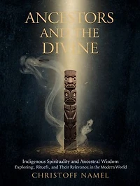 Ancestors and the Divine: Indigenous Spirituality and Ancestral Wisdom: Exploring Beliefs, Rituals, and Their Relevance in the Modern World