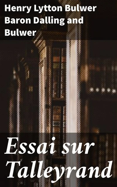 Essai sur Talleyrand: Édition enrichie. Les alliances et les intrigues politiques de Talleyrand décortiquées par Bulwer