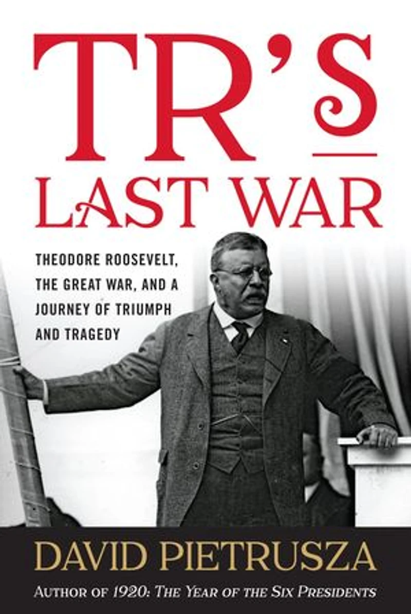 TR's Last War: Theodore Roosevelt, the Great War, and a Journey of Triumph Tragedy