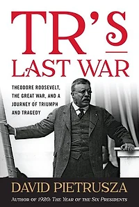 TR's Last War: Theodore Roosevelt, the Great War, and a Journey of Triumph Tragedy
