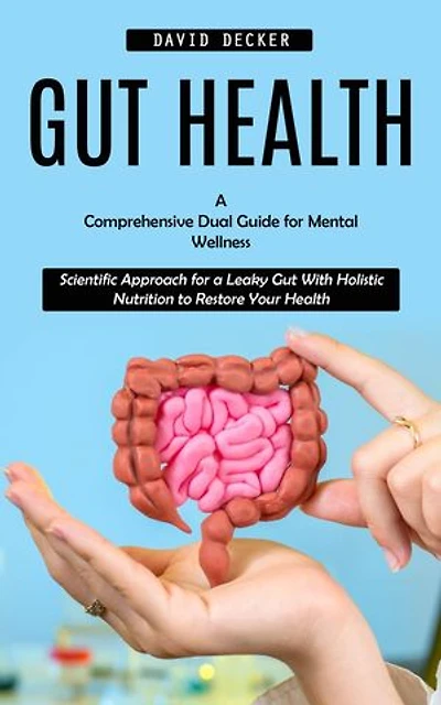 Gut Health: A Comprehensive Dual Guide for Mental Wellness (Scientific Approach for a Leaky Gut With Holistic Nutrition to Restore Your Health)