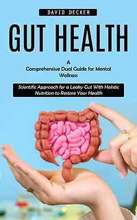 Gut Health: A Comprehensive Dual Guide for Mental Wellness (Scientific Approach for a Leaky Gut With Holistic Nutrition to Restore Your Health)
