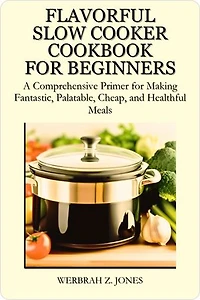 FLAVORFUL SLOW COOKER COOKBOOK FOR BEGINNERS: A Comprehensive Primer for Making Fantastic, Palatable, Cheap, and Healthful Meals