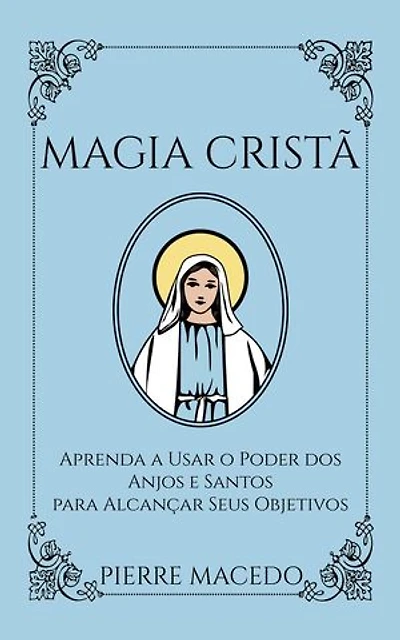Magia Cristã: Aprenda a Usar o Poder dos Anjos e Santos para Alcançar Seus Objetivos
