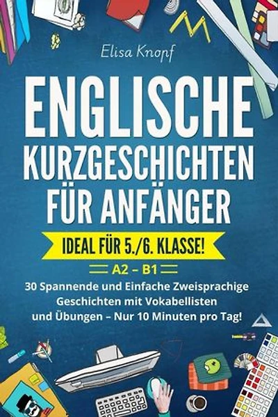 Englische Kurzgeschichten für Anfänger - Ideal für 5./6. Klasse: 30 Spannende und Einfache Zweisprachige Geschichten mit Vokabellisten und Übungen – Nur 10 Minuten pro Tag! A2 – B1
