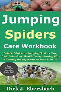 Jumping Spiders Care Workbook: Detailed Guide on Jumping Spiders Care; Diet, Behaviour, Health Issue, Housing Plus Choosing the Right One as Pets & So On
