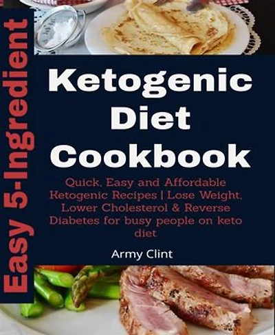5-Ingredient Ketogenic Diet Cookbook: Quick, Easy and Affordable Ketogenic Recipes | Lose Weight, Lower Cholesterol & Reverse Diabetes for Busy People on K