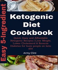 5-Ingredient Ketogenic Diet Cookbook: Quick, Easy and Affordable Ketogenic Recipes | Lose Weight, Lower Cholesterol & Reverse Diabetes for Busy People on K