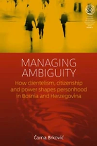 Managing Ambiguity: How Clientelism, Citizenship, And Power Shape Personhood Bosnia Herzegovina
