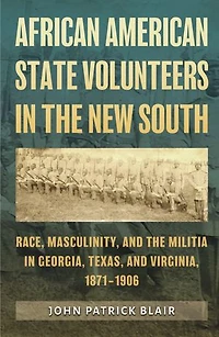 African American State Volunteers in the New South: Race, Masculinity, and the Militia in Georgia, Texas, and Virginia, 1871–1906