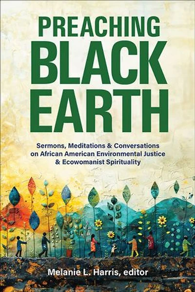 Preaching Black Earth: Sermons, Meditations, and Conversations on African American Environmental Justice Ecowomanist Spirituality