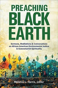 Preaching Black Earth: Sermons, Meditations, and Conversations on African American Environmental Justice Ecowomanist Spirituality