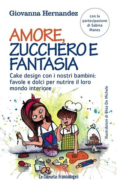 Amore, zucchero e fantasia.: Cake design con i nostri bambini: favole e dolci per nutrire il loro mondo interiore