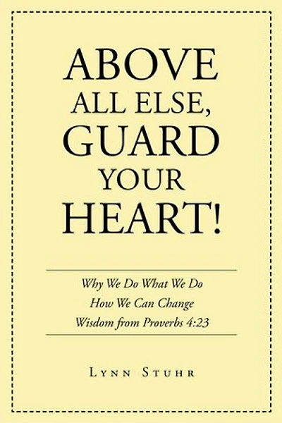 Above All Else, Guard Your Heart!: Why We Do What How Can Change Wisdom from Proverbs 4:23