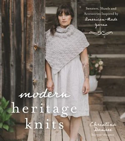 Modern Heritage Knits: Sweaters, Shawls And Accessories Inspired By American-made Yarns