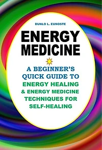 Energy Medicine: A Beginner’s Quick Guide to Energy Healing and Energy Medicine Techniques for Self-Healing
