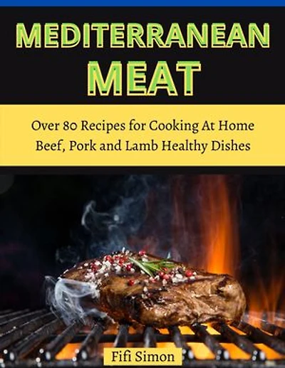 Mediterranean Meat: Over 80 Recipes for Cooking At Home Beef, Pork and Lamb Healthy Dishes