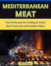 Mediterranean Meat: Over 80 Recipes for Cooking At Home Beef, Pork and Lamb Healthy Dishes