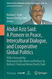 Abdul Aziz Said: a Pioneer Peace, Intercultural Dialogue, and Cooperative Global Politics: With Foreword by Mohammed Abu-Nimer Prefaces Nathan C. Funk Meena Sharify-Funk
