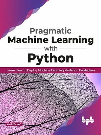 Pragmatic Machine Learning with Python: Learn How to Deploy Machine Learning Models in Production