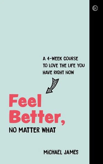 Feel Better, No Matter What: A 4-week Course To Love The Life You Have Right Now