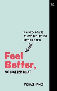 Feel Better, No Matter What: A 4-week Course To Love The Life You Have Right Now
