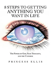 8 Steps to Getting Anything You Want Life: the Power of God, Your Thoughts, and Universe