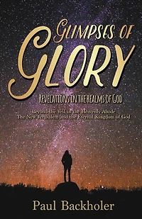 Glimpses of Glory, Revelations the Realms God: Beyond Veil Heavenly Abode. New Jerusalem and Eternal Kingdom God