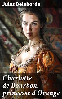 Charlotte de Bourbon, princesse d'Orange: Portrait d'une princesse noble au coeur de l'histoire Européenne du XVIe siècle