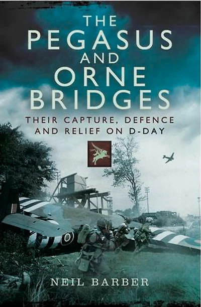 The Pegasus and Orne Bridges: Their Capture, Defence Relief on D-Day
