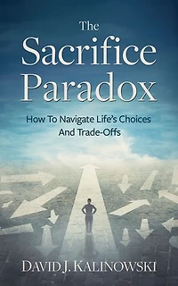 The Sacrifice Paradox: How To Navigate Life’s Choices And Trade-Offs