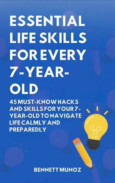 Essential Life Skills for Every 7-Year-Old: 45 Must-Know Hacks And Skills for Your 7-Year-Old to Navigate Life Calmly and Preparedly