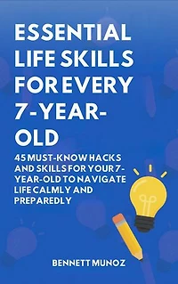 Essential Life Skills for Every 7-Year-Old: 45 Must-Know Hacks And Skills for Your 7-Year-Old to Navigate Life Calmly and Preparedly